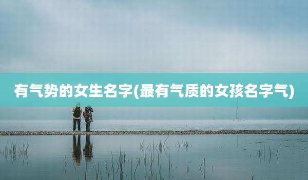 有气势的女生名字(最有气质的女孩名字气)