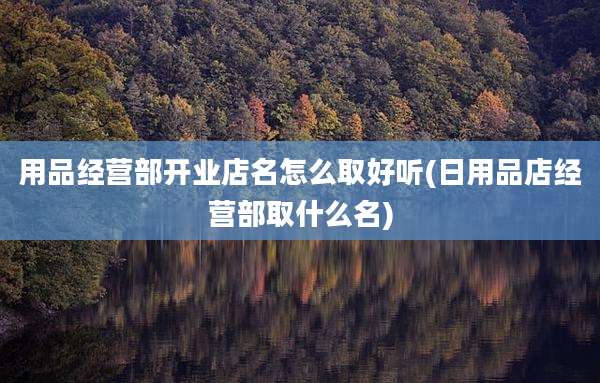用品经营部开业店名怎么取好听(日用品店经营部取什么名)