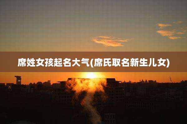 席姓女孩起名大气(席氏取名新生儿女)