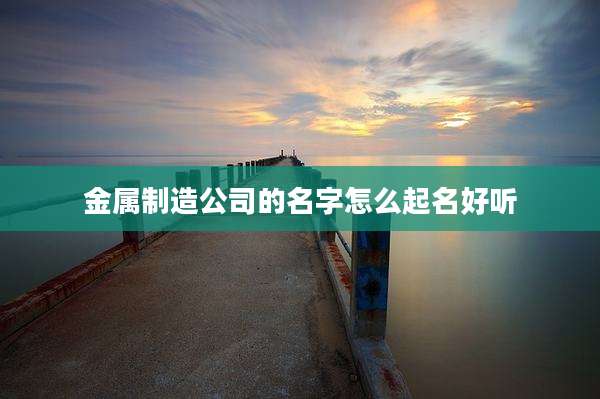 金属制造公司的名字怎么起名好听