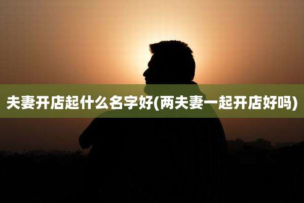 夫妻开店起什么名字好(两夫妻一起开店好吗)