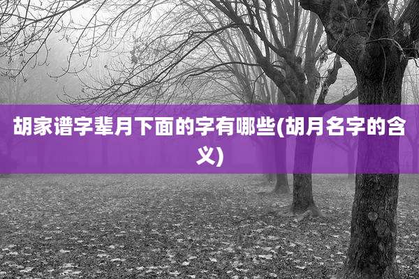 胡家谱字辈月下面的字有哪些(胡月名字的含义)