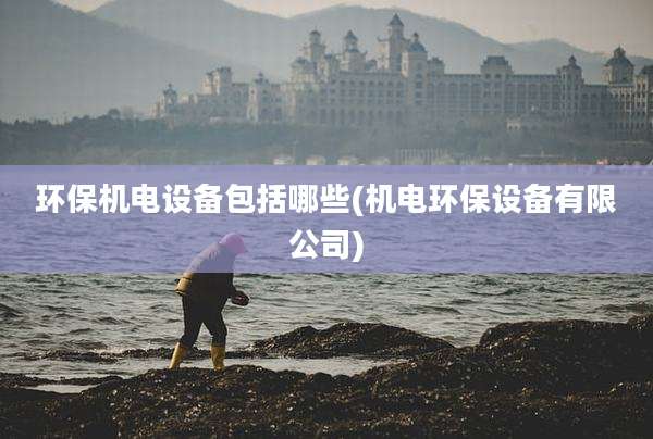 环保机电设备包括哪些(机电环保设备有限公司)