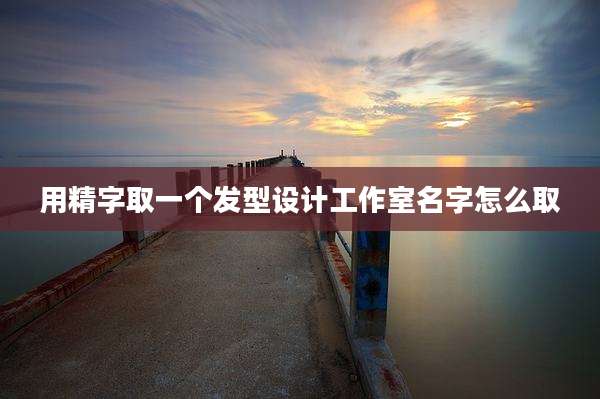用精字取一个发型设计工作室名字怎么取