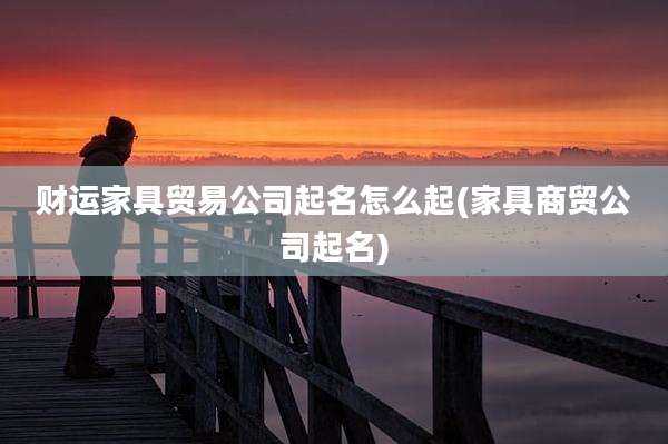 财运家具贸易公司起名怎么起(家具商贸公司起名)