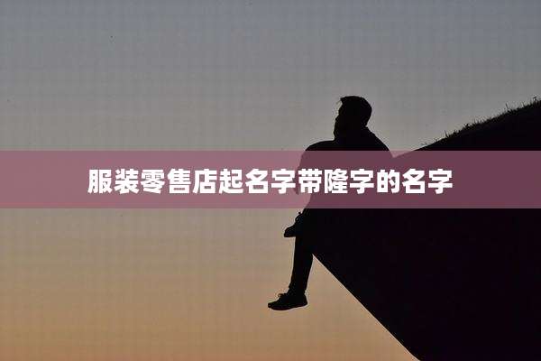 服装零售店起名字带隆字的名字