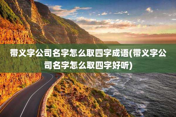带义字公司名字怎么取四字成语(带义字公司名字怎么取四字好听)