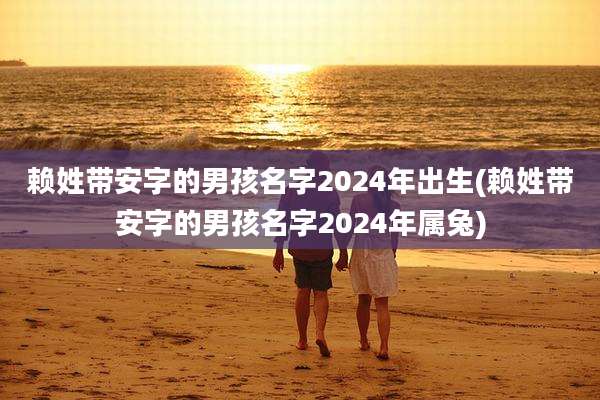 赖姓带安字的男孩名字2024年出生(赖姓带安字的男孩名字2024年属兔)