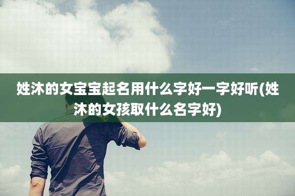 姓沐的女宝宝起名用什么字好一字好听(姓沐的女孩取什么名字好)