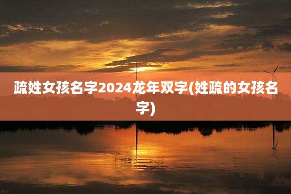疏姓女孩名字2024龙年双字(姓疏的女孩名字)