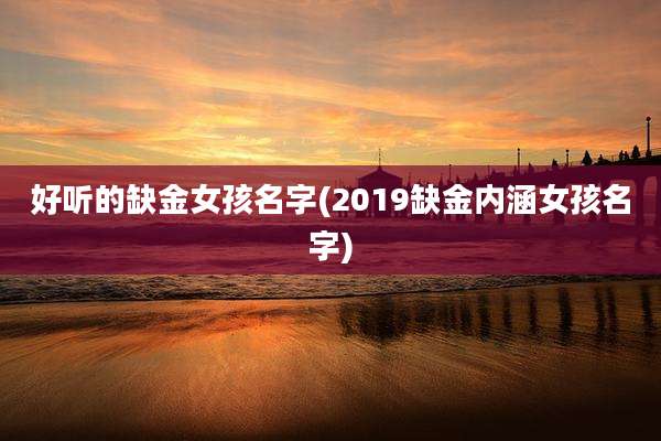 好听的缺金女孩名字(2019缺金内涵女孩名字)