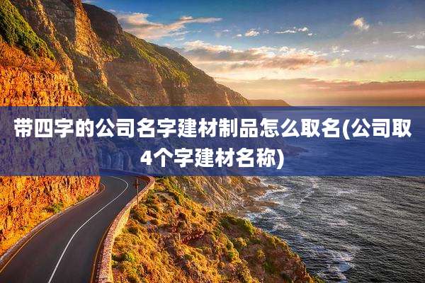带四字的公司名字建材制品怎么取名(公司取4个字建材名称)