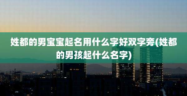 姓都的男宝宝起名用什么字好双字旁(姓都的男孩起什么名字)