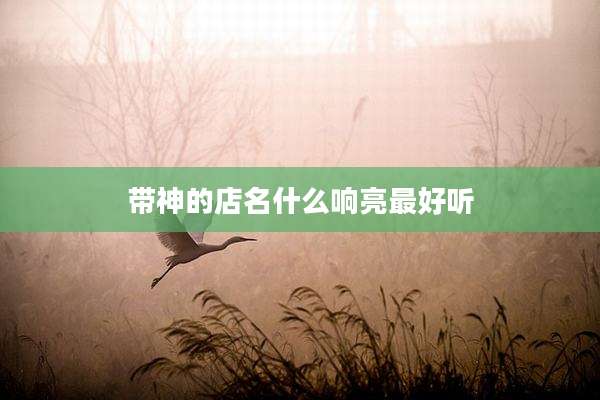 带神的店名什么响亮最好听