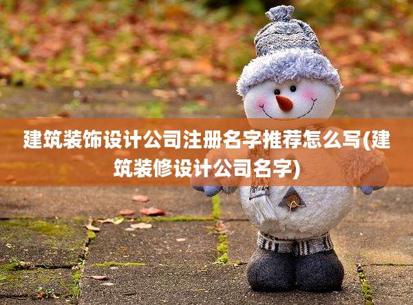 建筑装饰设计公司注册名字推荐怎么写(建筑装修设计公司名字)