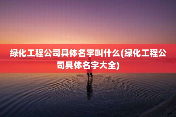 绿化工程公司具体名字叫什么(绿化工程公司具体名字大全)