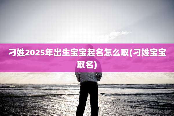 刁姓2025年出生宝宝起名怎么取(刁姓宝宝取名)