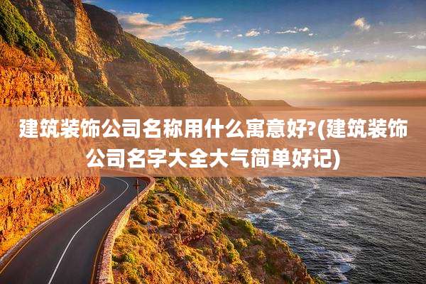 建筑装饰公司名称用什么寓意好?(建筑装饰公司名字大全大气简单好记)