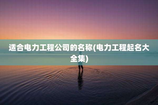 适合电力工程公司的名称(电力工程起名大全集)