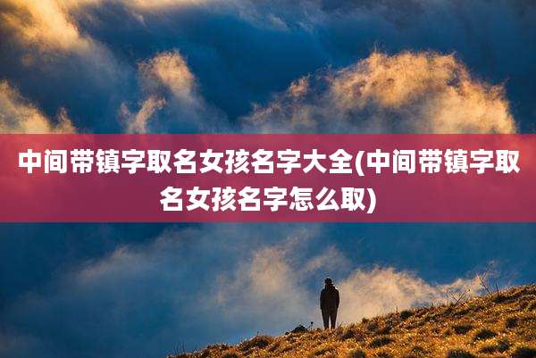 中间带镇字取名女孩名字大全(中间带镇字取名女孩名字怎么取)