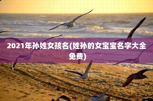 2021年孙姓女孩名(姓孙的女宝宝名字大全 免费)