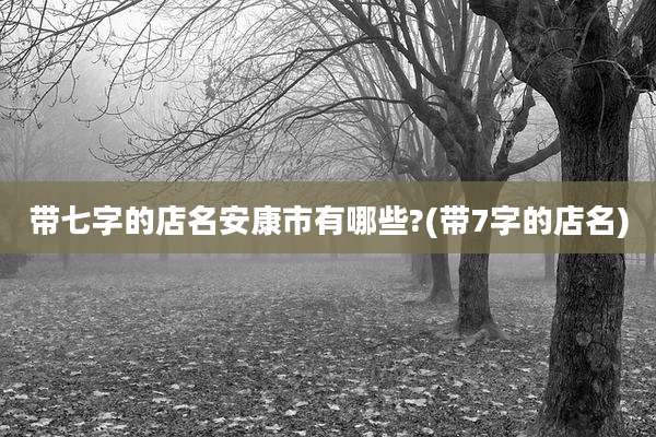 带七字的店名安康市有哪些?(带7字的店名)