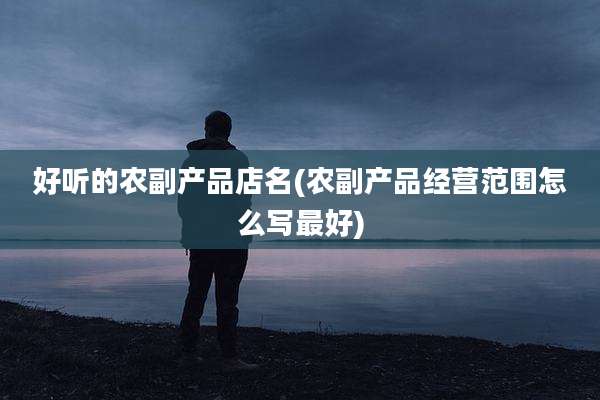 好听的农副产品店名(农副产品经营范围怎么写最好)