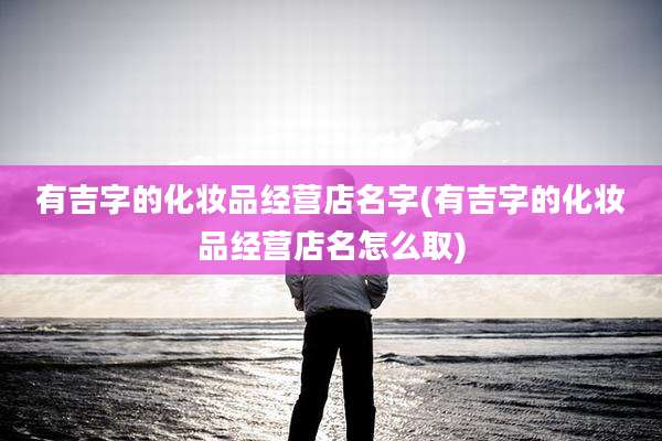 有吉字的化妆品经营店名字(有吉字的化妆品经营店名怎么取)