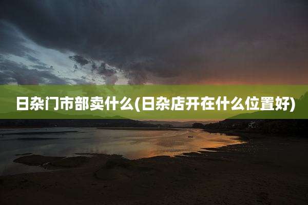 日杂门市部卖什么(日杂店开在什么位置好)