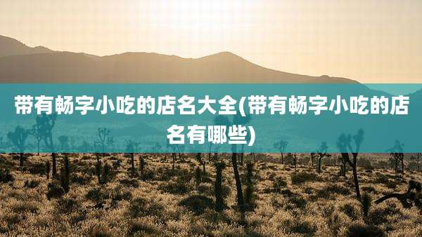 带有畅字小吃的店名大全(带有畅字小吃的店名有哪些)