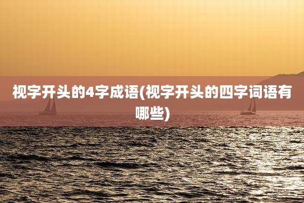 视字开头的4字成语(视字开头的四字词语有哪些)