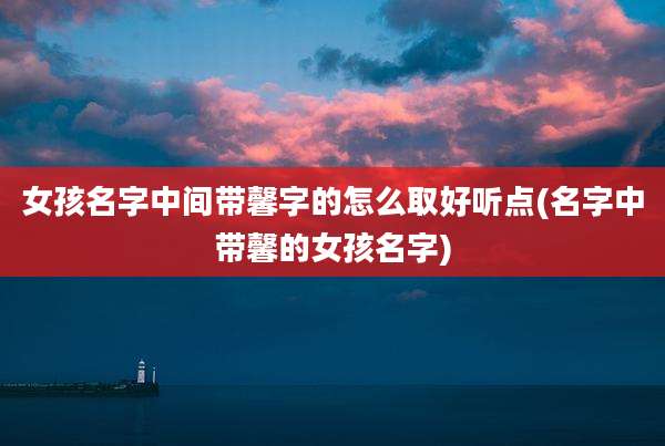 女孩名字中间带馨字的怎么取好听点(名字中带馨的女孩名字)