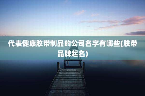 代表健康胶带制品的公司名字有哪些(胶带品牌起名)