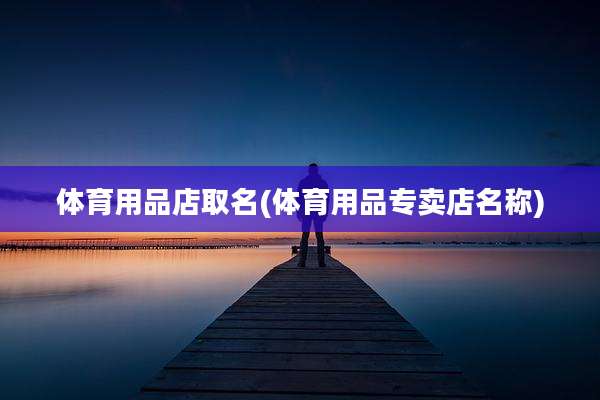 体育用品店取名(体育用品专卖店名称)