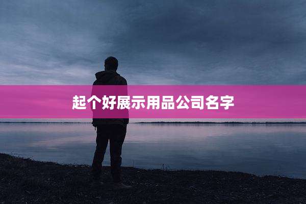 起个好展示用品公司名字