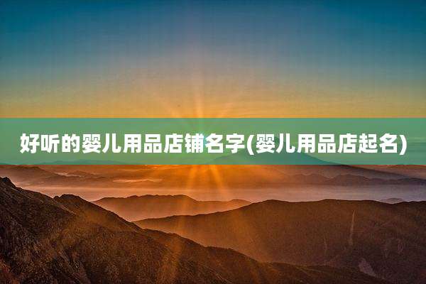 好听的婴儿用品店铺名字(婴儿用品店起名)
