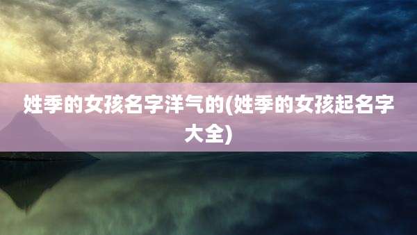 姓季的女孩名字洋气的(姓季的女孩起名字大全)