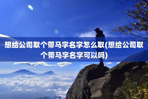 想给公司取个带马字名字怎么取(想给公司取个带马字名字可以吗)