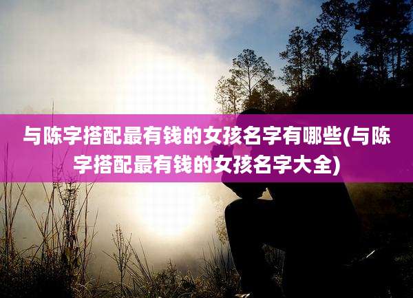 与陈字搭配最有钱的女孩名字有哪些(与陈字搭配最有钱的女孩名字大全)