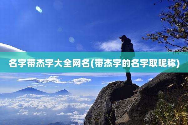 名字带杰字大全网名(带杰字的名字取昵称)
