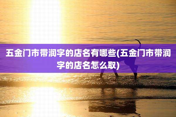 五金门市带润字的店名有哪些(五金门市带润字的店名怎么取)