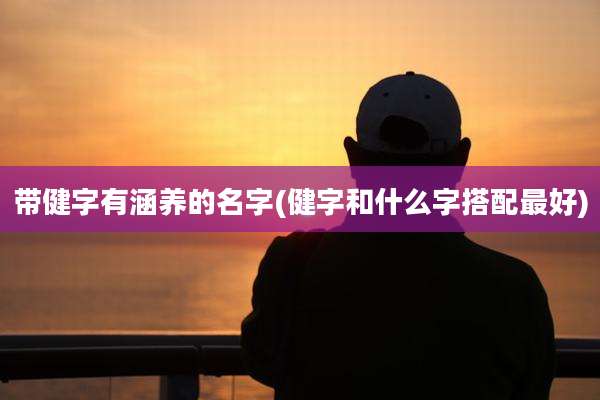 带健字有涵养的名字(健字和什么字搭配最好)