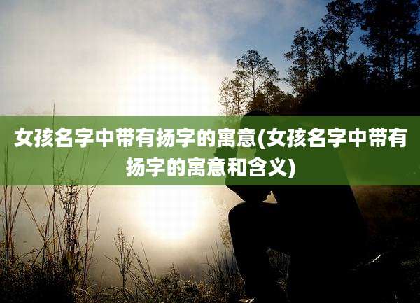 女孩名字中带有扬字的寓意(女孩名字中带有扬字的寓意和含义)