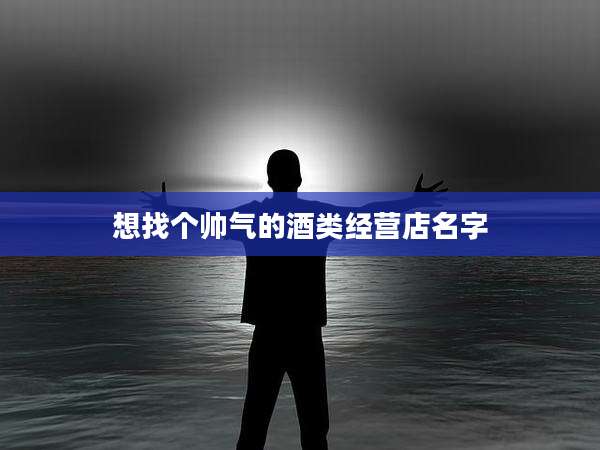 想找个帅气的酒类经营店名字