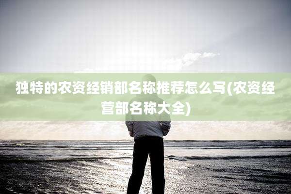 独特的农资经销部名称推荐怎么写(农资经营部名称大全)