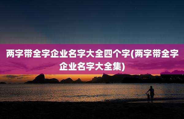 两字带全字企业名字大全四个字(两字带全字企业名字大全集)