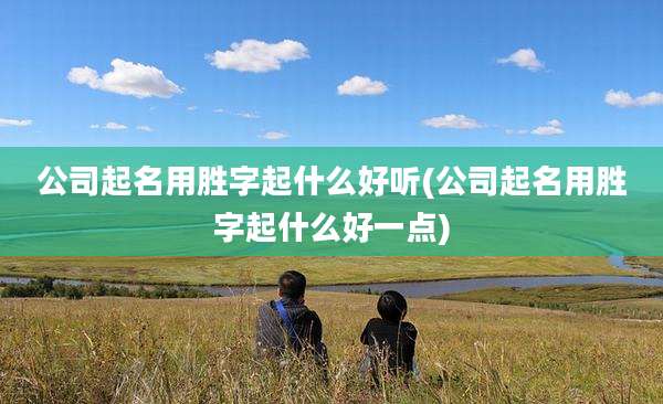 公司起名用胜字起什么好听(公司起名用胜字起什么好一点)