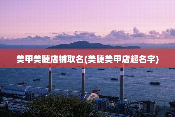 美甲美睫店铺取名(美睫美甲店起名字)