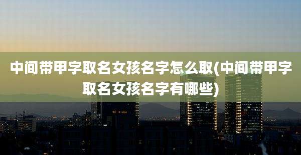 中间带甲字取名女孩名字怎么取(中间带甲字取名女孩名字有哪些)