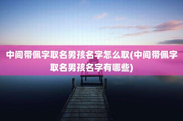 中间带佩字取名男孩名字怎么取(中间带佩字取名男孩名字有哪些)